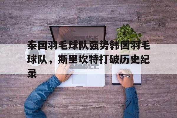 泰国羽毛球队强势韩国羽毛球队，斯里坎特打破历史纪录的简单介绍